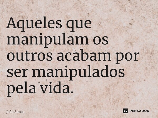 ⁠Aqueles que manipulam os outros acabam por ser manipulados pela vida.... Frase de Joao Simas.