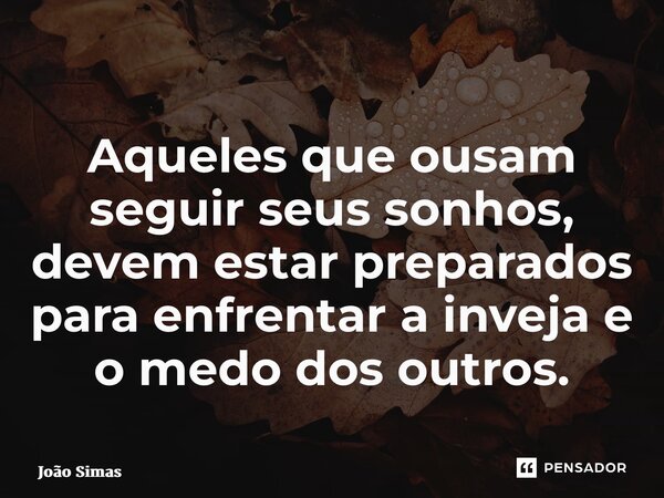 ⁠Aqueles que ousam seguir seus sonhos, devem estar preparados para enfrentar a inveja e o medo dos outros.... Frase de Joao Simas.