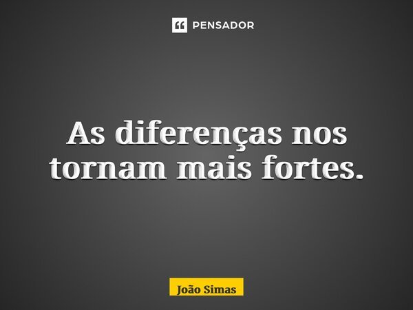 ⁠As diferenças nos tornam mais fortes.... Frase de Joao Simas.