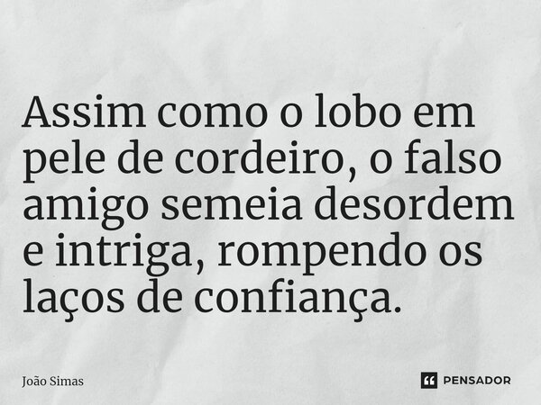 ⁠Assim como o lobo em pele de cordeiro, o falso amigo semeia desordem e intriga, rompendo os laços de confiança.... Frase de Joao Simas.