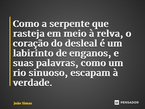 ⁠Como a serpente que rasteja em meio à relva, o coração do desleal é um labirinto de enganos, e suas palavras, como um rio sinuoso, escapam à verdade.... Frase de Joao Simas.