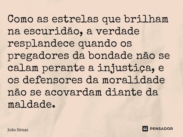 ⁠Como as estrelas que brilham na escuridão, a verdade resplandece quando os pregadores da bondade não se calam perante a injustiça, e os defensores da moralidad... Frase de Joao Simas.