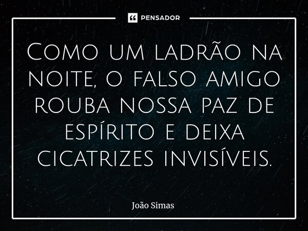 ⁠Como um ladrão na noite, o falso amigo rouba nossa paz de espírito e deixa cicatrizes invisíveis.... Frase de Joao Simas.