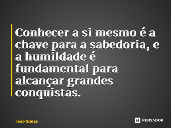 ⁠Conhecer a si mesmo é a chave para a sabedoria, e a humildade é fundamental para alcançar grandes conquistas.... Frase de Joao Simas.