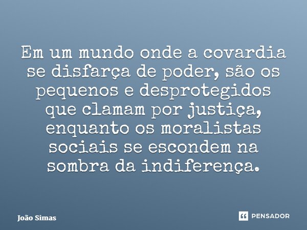 ⁠Em um mundo onde a covardia se disfarça de poder, são os pequenos e desprotegidos que clamam por justiça, enquanto os moralistas sociais se escondem na sombra ... Frase de Joao Simas.