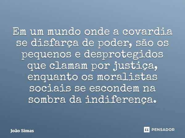 ⁠Em um mundo onde a covardia se disfarça de poder, são os pequenos e desprotegidos que clamam por justiça, enquanto os moralistas sociais se escondem na sombra ... Frase de Joao Simas.