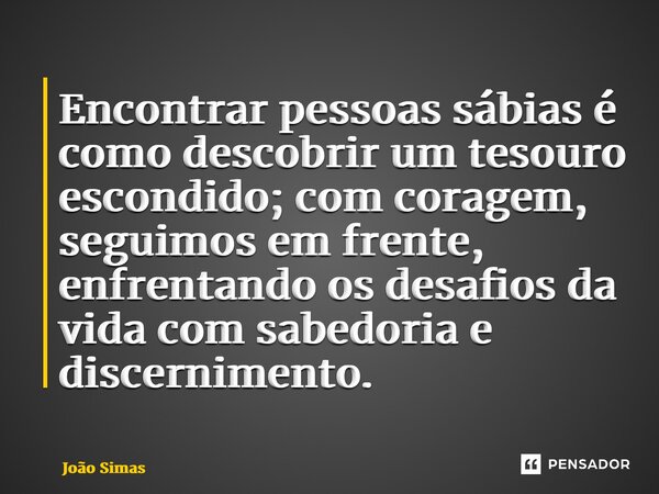 ⁠Encontrar pessoas sábias é como descobrir um tesouro escondido; com coragem, seguimos em frente, enfrentando os desafios da vida com sabedoria e discernimento.... Frase de Joao Simas.