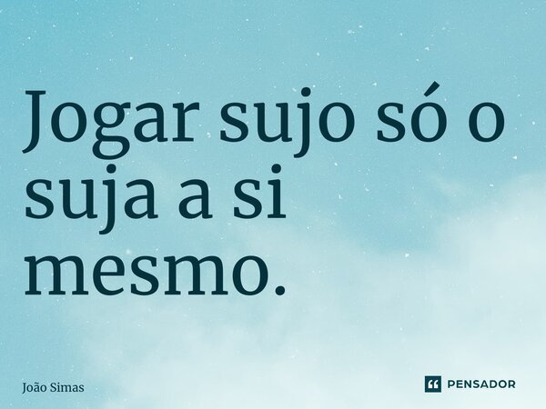 ⁠Jogar sujo só o suja a si mesmo.... Frase de Joao Simas.