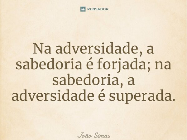 Na adversidade, a sabedoria é forjada; na sabedoria, a adversidade é superada.... Frase de Joao Simas.