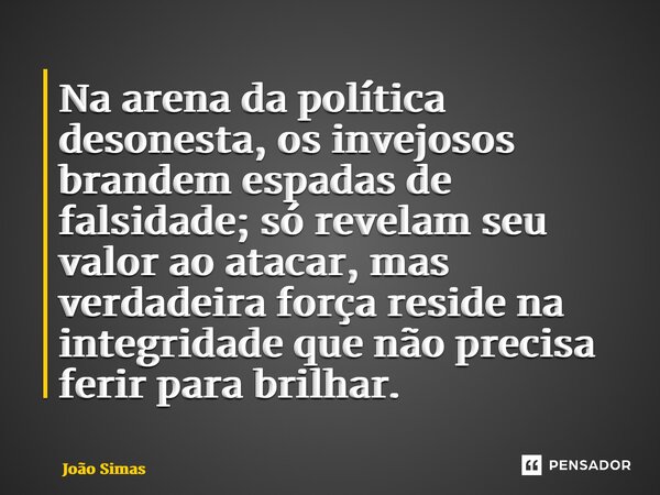 ⁠Na arena da política desonesta, os invejosos brandem espadas de falsidade; só revelam seu valor ao atacar, mas verdadeira força reside na integridade que não p... Frase de Joao Simas.