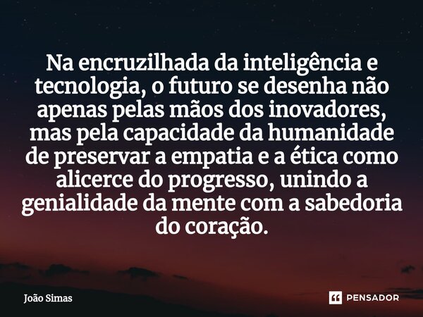 ⁠Na encruzilhada da inteligência e tecnologia, o futuro se desenha não apenas pelas mãos dos inovadores, mas pela capacidade da humanidade de preservar a empati... Frase de Joao Simas.