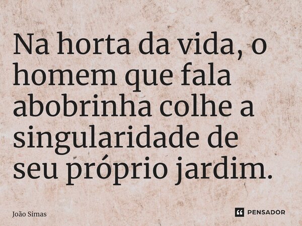 ⁠Na horta da vida, o homem que fala abobrinha colhe a singularidade de seu próprio jardim.... Frase de Joao Simas.