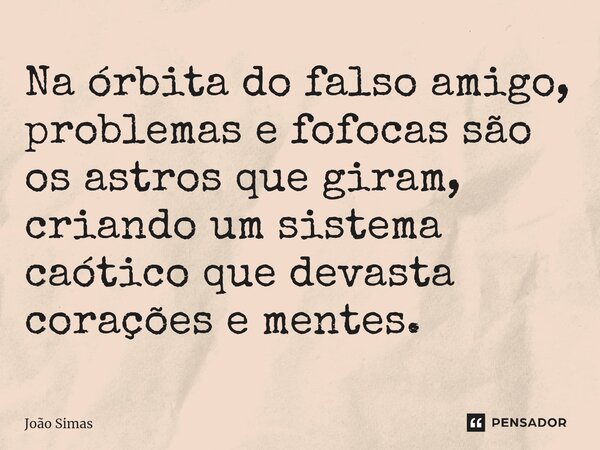 ⁠Na órbita do falso amigo, problemas e fofocas são os astros que giram, criando um sistema caótico que devasta corações e mentes.... Frase de Joao Simas.