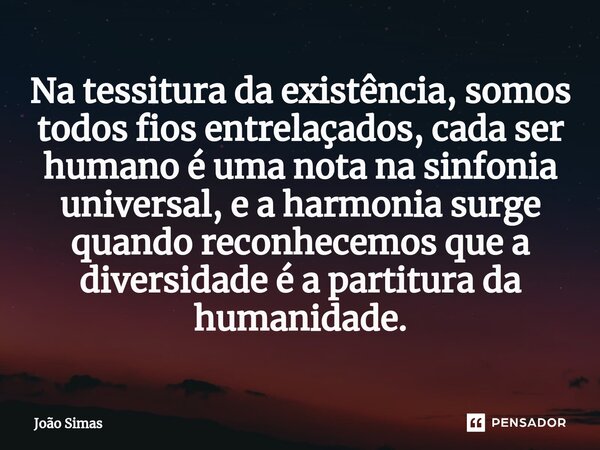 ⁠Na tessitura da existência, somos todos fios entrelaçados, cada ser humano é uma nota na sinfonia universal, e a harmonia surge quando reconhecemos que a diver... Frase de Joao Simas.