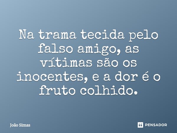 ⁠Na trama tecida pelo falso amigo, as vítimas são os inocentes, e a dor é o fruto colhido.... Frase de Joao Simas.