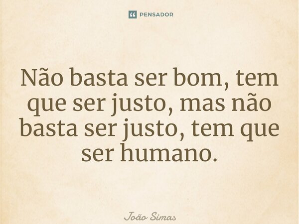 ⁠Não basta ser bom, tem que ser justo, mas não basta ser justo, tem que ser humano.... Frase de Joao Simas.