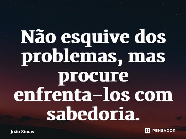 ⁠Não esquive dos problemas, mas procure enfrenta-los com sabedoria.... Frase de Joao Simas.