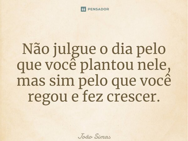 ⁠Não julgue o dia pelo que você plantou nele, mas sim pelo que você regou e fez crescer.... Frase de Joao Simas.