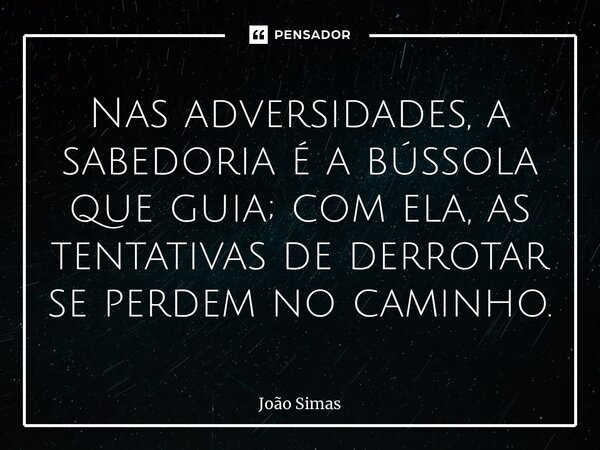 ⁠Nas adversidades, a sabedoria é a bússola que guia; com ela, as tentativas de derrotar se perdem no caminho.... Frase de Joao Simas.