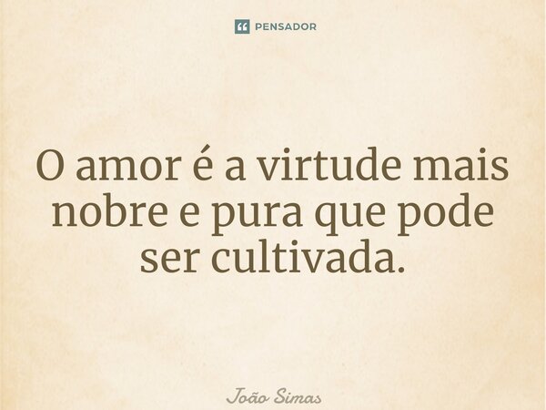 ⁠O amor é a virtude mais nobre e pura que pode ser cultivada.... Frase de Joao Simas.