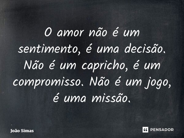 ⁠O amor não é um sentimento, é uma decisão. Não é um capricho, é um compromisso. Não é um jogo, é uma missão.... Frase de Joao Simas.