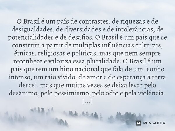 O Brasil é um país de contrastes, de riquezas e de desigualdades, de diversidades e de intolerâncias, de potencialidades e de desafios. O Brasil é um país que s... Frase de João Simas.