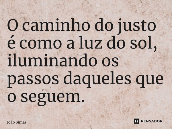 ⁠O caminho do justo é como a luz do sol, iluminando os passos daqueles que o seguem.... Frase de Joao Simas.