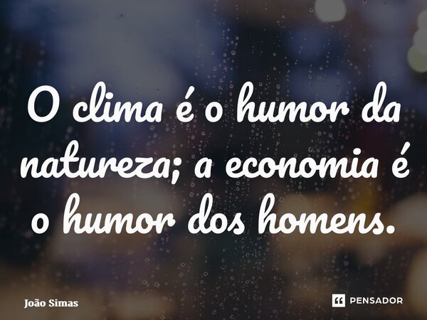 ⁠O clima é o humor da natureza; a economia é o humor dos homens.... Frase de Joao Simas.