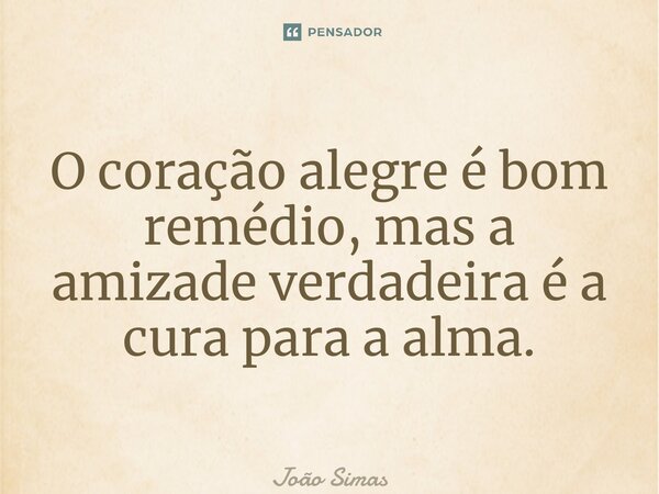 ⁠O coração alegre é bom remédio, mas a amizade verdadeira é a cura para a alma.... Frase de Joao Simas.