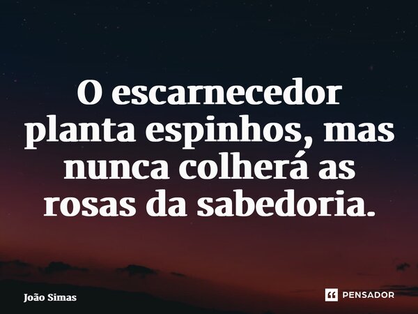 ⁠O escarnecedor planta espinhos, mas nunca colherá as rosas da sabedoria.... Frase de Joao Simas.