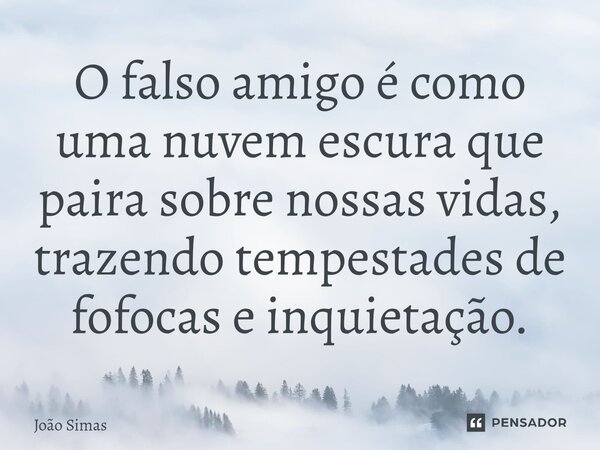 ⁠O falso amigo é como uma nuvem escura que paira sobre nossas vidas, trazendo tempestades de fofocas e inquietação.... Frase de Joao Simas.