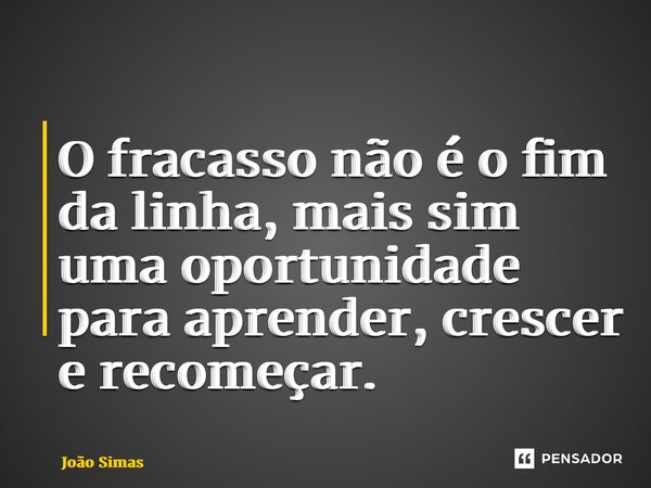 ⁠O fracasso não é o fim da linha, mais sim uma oportunidade para aprender, crescer e recomeçar.... Frase de Joao Simas.