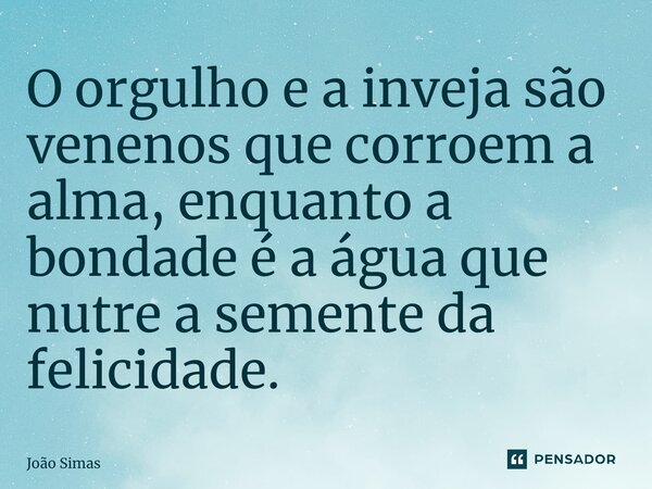 ⁠O orgulho e a inveja são venenos que corroem a alma, enquanto a bondade é a água que nutre a semente da felicidade.... Frase de Joao Simas.