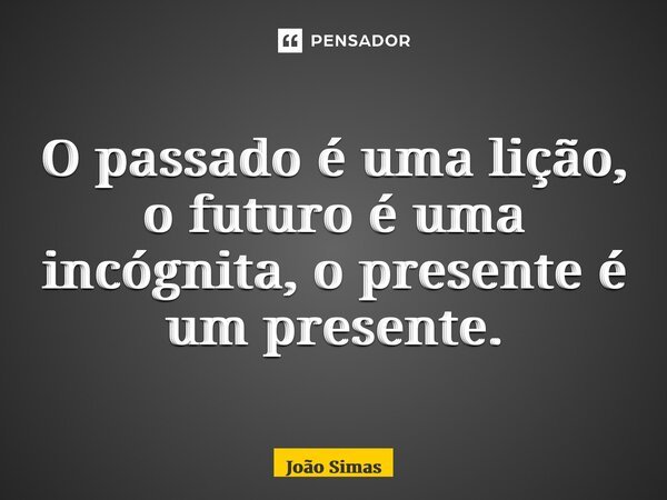 ⁠O passado é uma lição, o futuro é uma incógnita, o presente é um presente.... Frase de Joao Simas.
