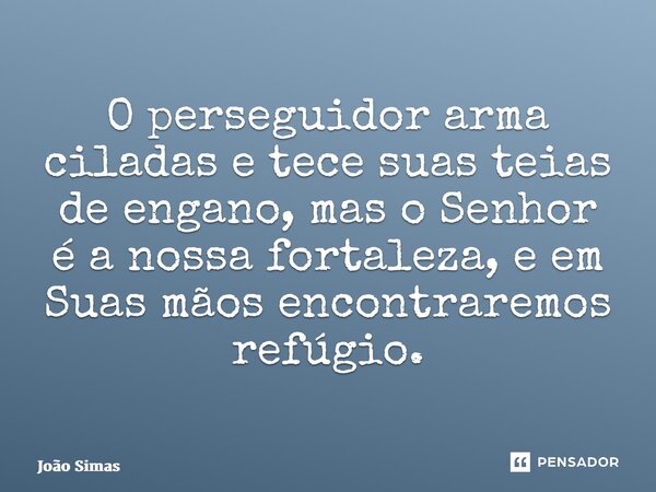 ⁠O perseguidor arma ciladas e tece suas teias de engano, mas o Senhor é a nossa fortaleza, e em Suas mãos encontraremos refúgio.... Frase de Joao Simas.