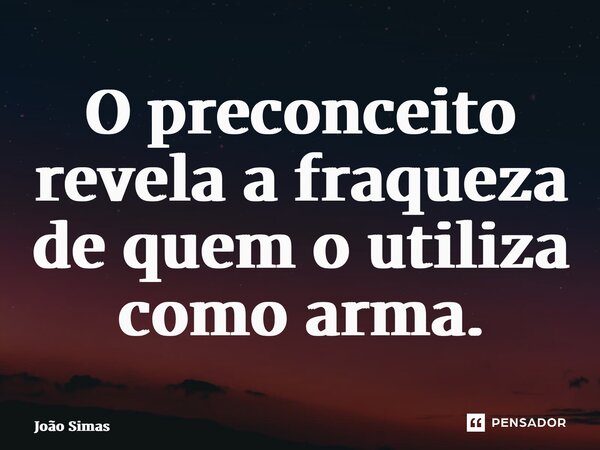 ⁠O preconceito revela a fraqueza de quem o utiliza como arma.... Frase de Joao Simas.