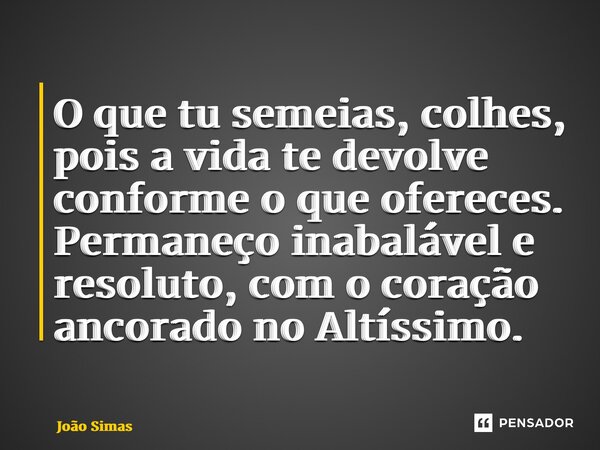 ⁠O que tu semeias, colhes, pois a vida te devolve conforme o que ofereces. Permaneço inabalável e resoluto, com o coração ancorado no Altíssimo.... Frase de Joao Simas.