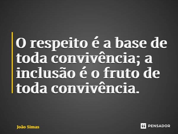 ⁠O respeito é a base de toda convivência; a inclusão é o fruto de toda convivência.... Frase de Joao Simas.