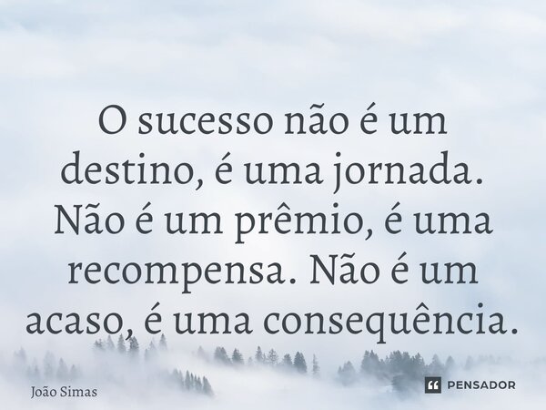 ⁠O sucesso não é um destino, é uma jornada. Não é um prêmio, é uma recompensa. Não é um acaso, é uma consequência.... Frase de Joao Simas.