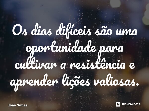 ⁠Os dias difíceis são uma oportunidade para cultivar a resistência e aprender lições valiosas.... Frase de Joao Simas.