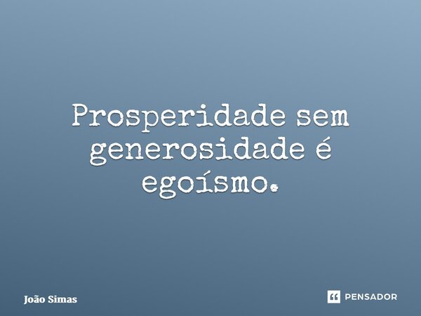 ⁠Prosperidade sem generosidade é egoísmo.... Frase de Joao Simas.