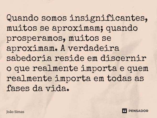 ⁠Quando somos insignificantes, muitos se aproximam; quando prosperamos, muitos se aproximam. A verdadeira sabedoria reside em discernir o que realmente importa ... Frase de Joao Simas.