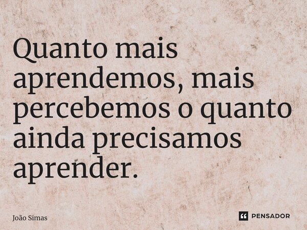 ⁠Quanto mais aprendemos, mais percebemos o quanto ainda precisamos aprender.... Frase de Joao Simas.