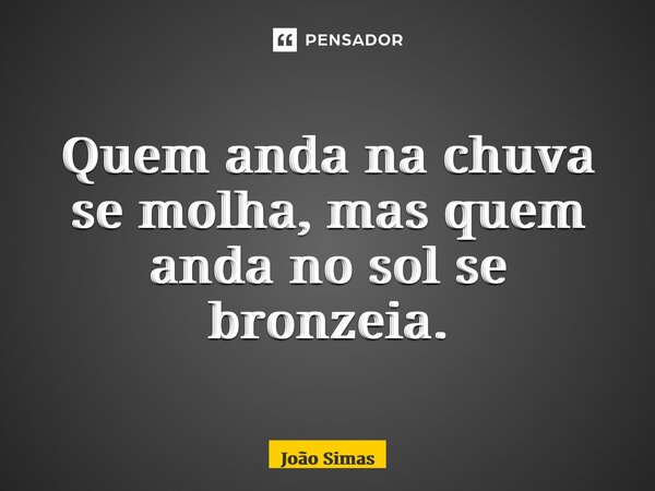 ⁠Quem anda na chuva se molha, mas quem anda no sol se bronzeia.... Frase de Joao Simas.