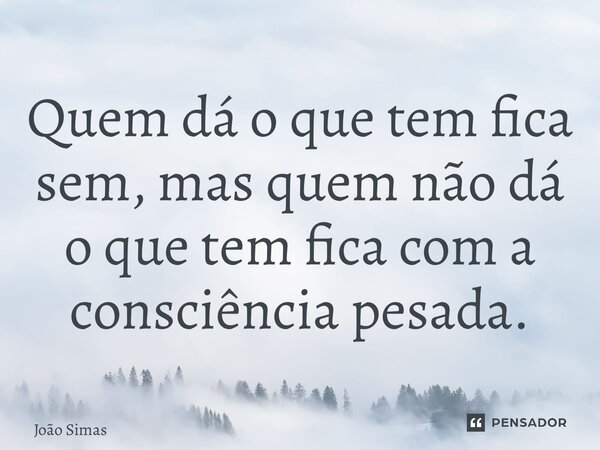 ⁠Quem dá o que tem fica sem, mas quem não dá o que tem fica com a consciência pesada.... Frase de Joao Simas.