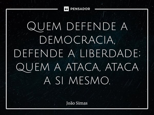 ⁠Quem defende a democracia, defende a liberdade; quem a ataca, ataca a si mesmo.... Frase de Joao Simas.