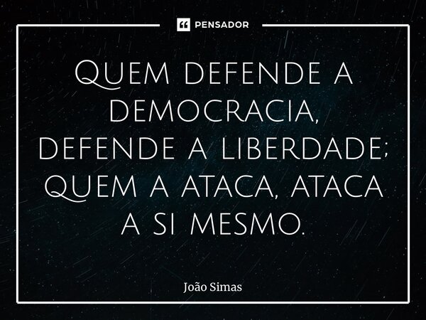⁠Quem defende a democracia, defende a liberdade; quem a ataca, ataca a si mesmo.... Frase de Joao Simas.