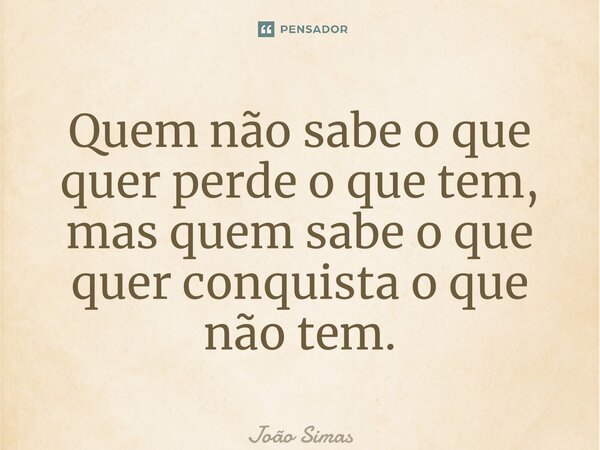 ⁠Quem não sabe o que quer perde o que tem, mas quem sabe o que quer conquista o que não tem.... Frase de Joao Simas.