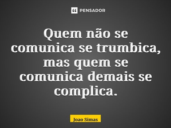 ⁠Quem não se comunica se trumbica, mas quem se comunica demais se complica.... Frase de Joao Simas.