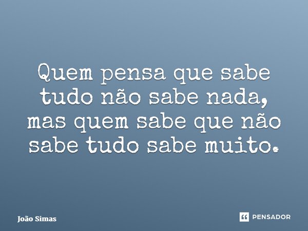 ⁠Quem pensa que sabe tudo não sabe nada, mas quem sabe que não sabe tudo sabe muito.... Frase de Joao Simas.